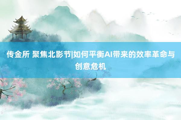 传金所 聚焦北影节|如何平衡AI带来的效率革命与创意危机