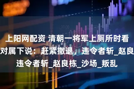 上阳网配资 清朝一将军上厕所时看到一群蚂蚁，对属下说：赶紧撤退，违令者斩_赵良栋_沙场_叛乱
