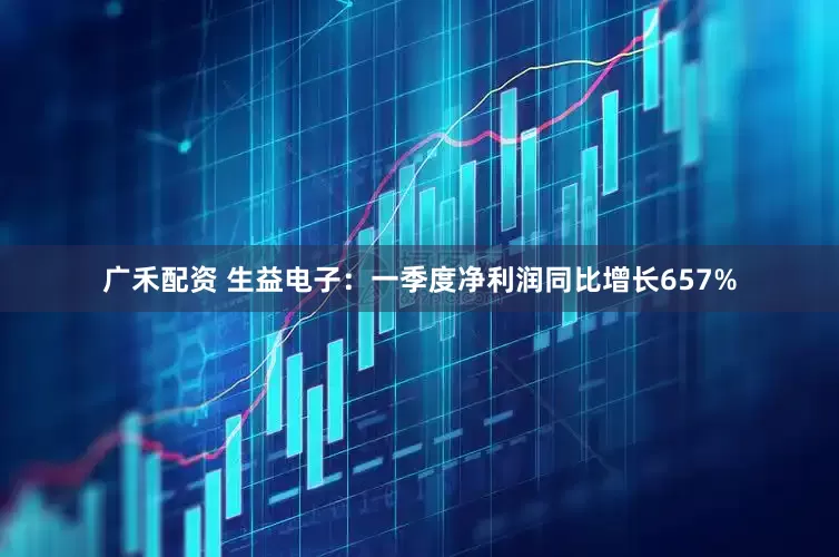 广禾配资 生益电子：一季度净利润同比增长657%