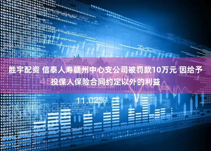 胜宇配资 信泰人寿赣州中心支公司被罚款10万元 因给予投保人保险合同约定以外的利益