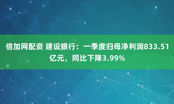 倍加网配资 建设银行：一季度归母净利润833.51亿元，同比下降3.99%