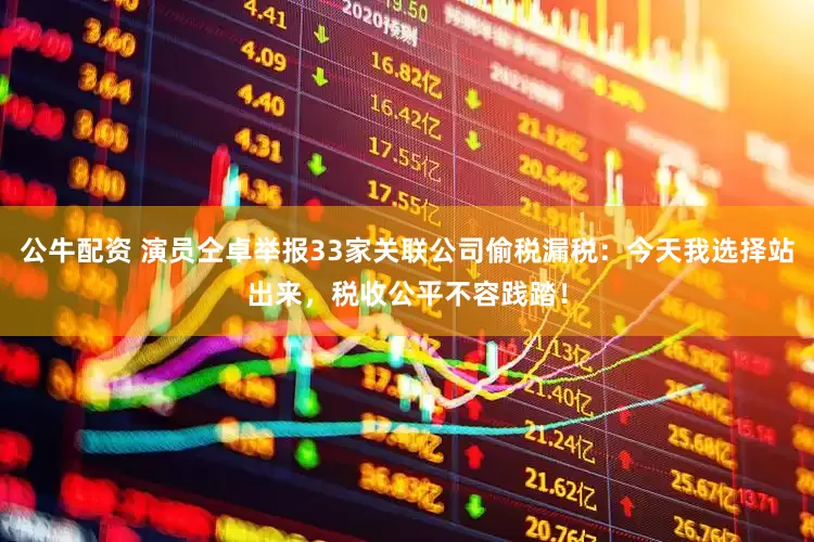 公牛配资 演员仝卓举报33家关联公司偷税漏税：今天我选择站出来，税收公平不容践踏！
