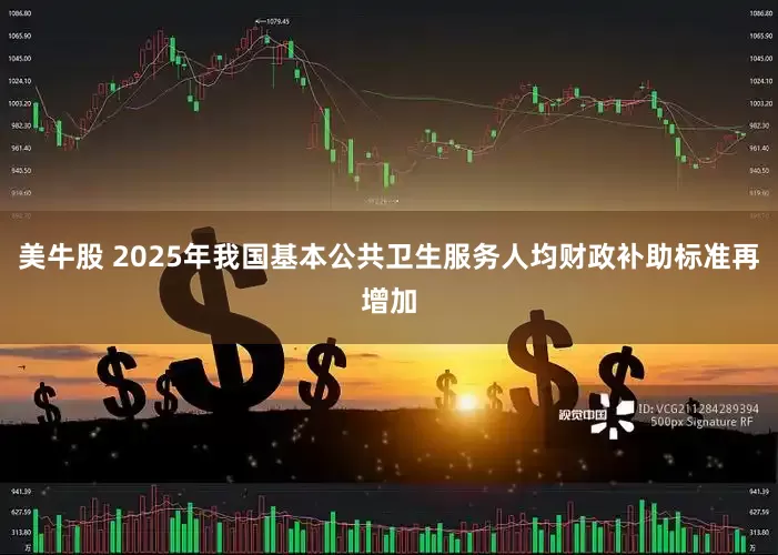 美牛股 2025年我国基本公共卫生服务人均财政补助标准再增加