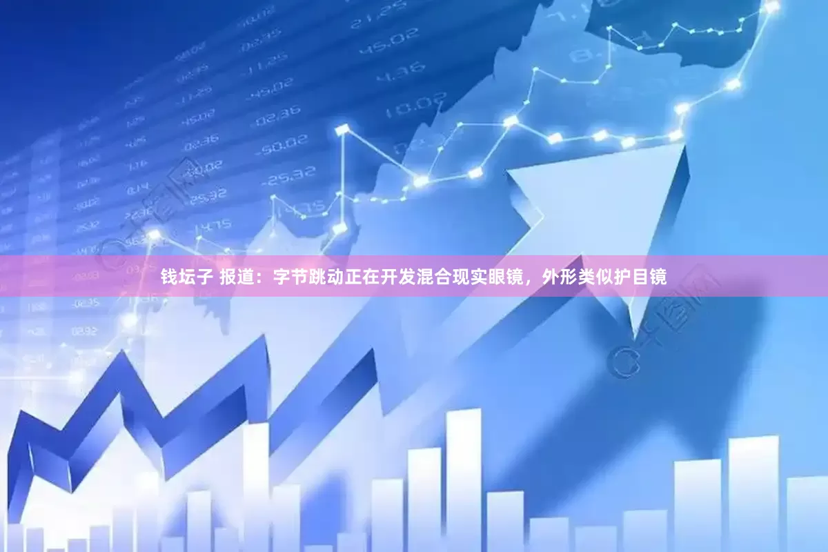钱坛子 报道：字节跳动正在开发混合现实眼镜，外形类似护目镜