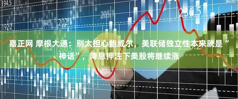 嘉正网 摩根大通：别太担心鲍威尔，美联储独立性本来就是“神话”，降息押注下美股将继续涨