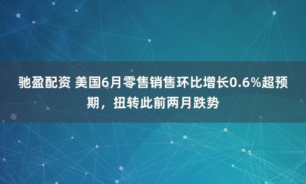 驰盈配资 美国6月零售销售环比增长0.6%超预期，扭转此前两月跌势