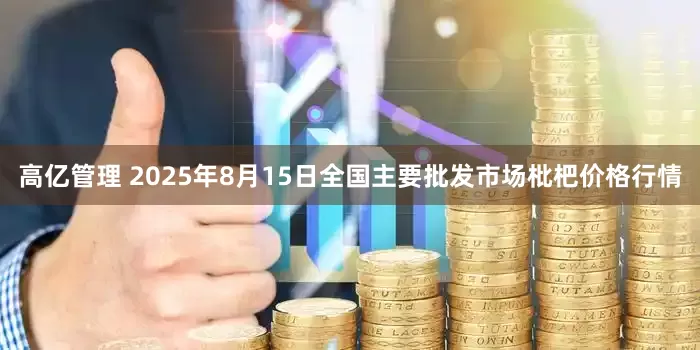 高亿管理 2025年8月15日全国主要批发市场枇杷价格行情
