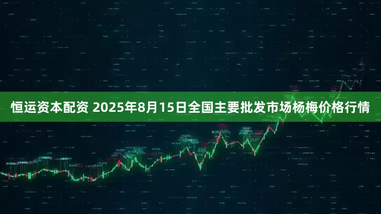恒运资本配资 2025年8月15日全国主要批发市场杨梅价格行情