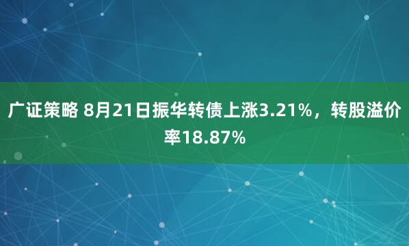 广证策略 8月21日振华转债上涨3.21%，转股溢价率18.87%