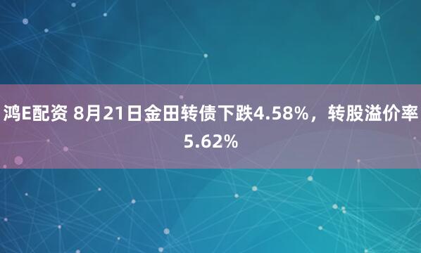 鸿E配资 8月21日金田转债下跌4.58%，转股溢价率5.62%