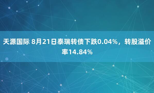 天源国际 8月21日泰瑞转债下跌0.04%，转股溢价率14.84%