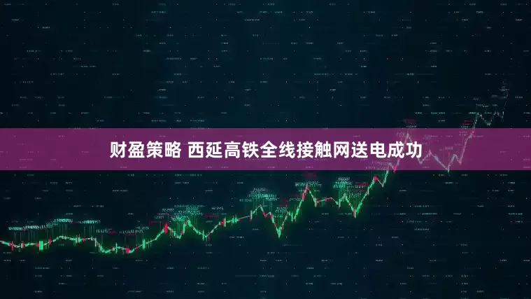 财盈策略 西延高铁全线接触网送电成功