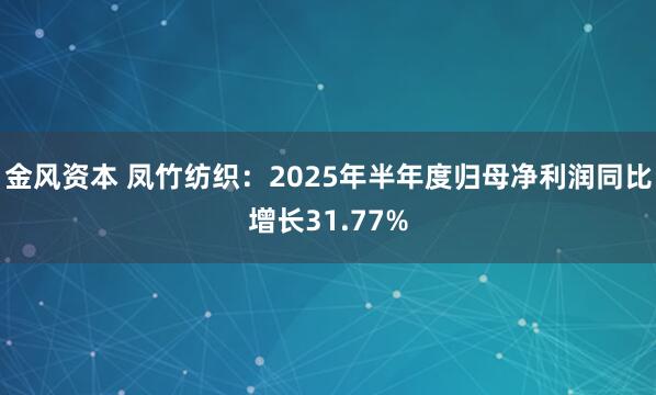 金风资本 凤竹纺织：2025年半年度归母净利润同比增长31.77%