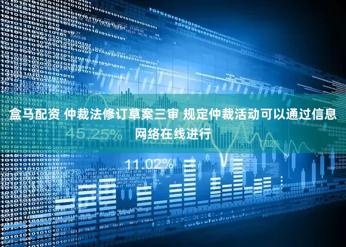 盒马配资 仲裁法修订草案三审 规定仲裁活动可以通过信息网络在线进行