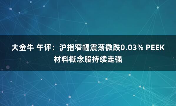 大金牛 午评：沪指窄幅震荡微跌0.03% PEEK材料概念股持续走强