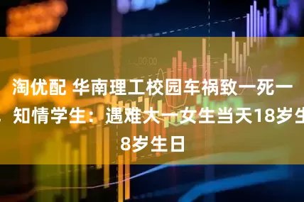 淘优配 华南理工校园车祸致一死一伤，知情学生：遇难大一女生当天18岁生日