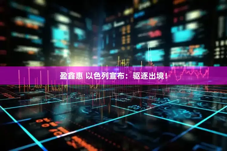 盈鑫惠 以色列宣布：驱逐出境！