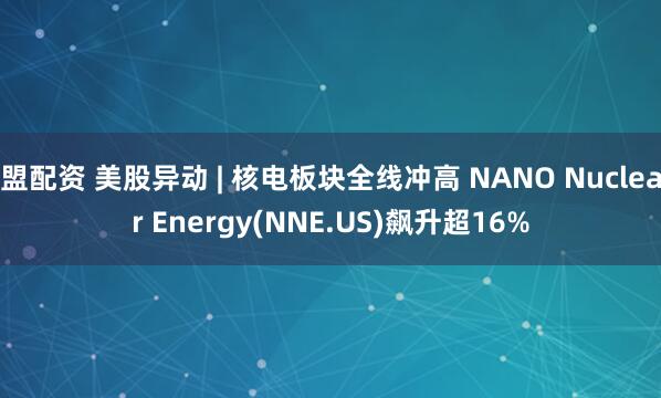 盟配资 美股异动 | 核电板块全线冲高 NANO Nuclear Energy(NNE.US)飙升超16%