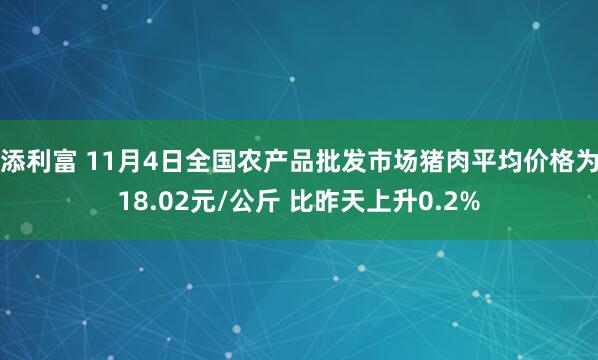 添利富 11月4日全国农产品批发市场猪肉平均价格为18.02元/公斤 比昨天上升0.2%
