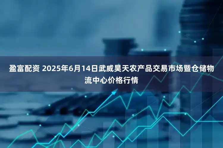盈富配资 2025年6月14日武威昊天农产品交易市场暨仓储物流中心价格行情