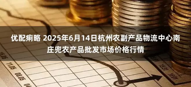 优配痢略 2025年6月14日杭州农副产品物流中心南庄兜农产品批发市场价格行情