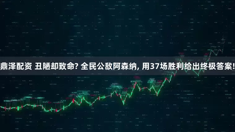 鼎泽配资 丑陋却致命? 全民公敌阿森纳, 用37场胜利给出终极答案!