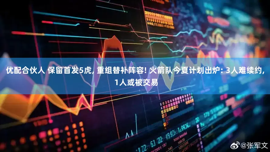 优配合伙人 保留首发5虎, 重组替补阵容! 火箭队今夏计划出炉: 3人难续约, 1人或被交易