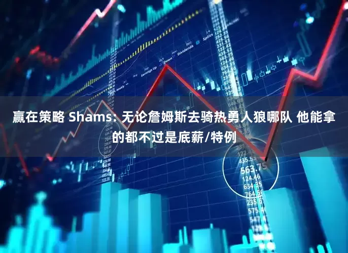赢在策略 Shams: 无论詹姆斯去骑热勇人狼哪队 他能拿的都不过是底薪/特例