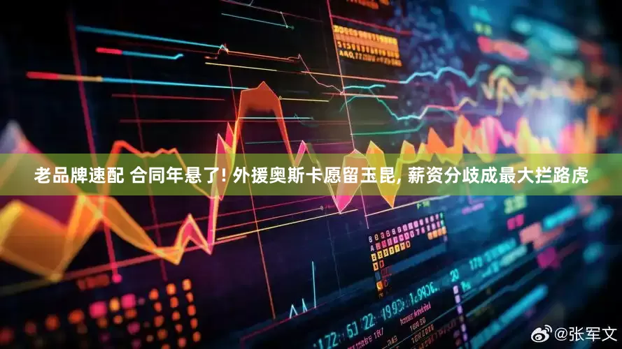老品牌速配 合同年悬了! 外援奥斯卡愿留玉昆, 薪资分歧成最大拦路虎